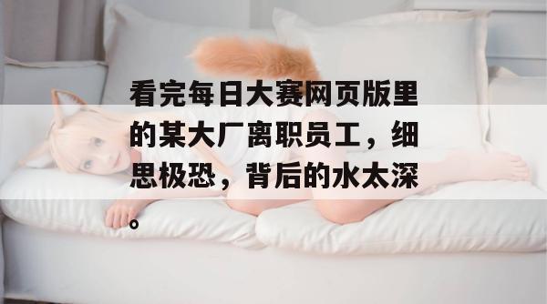 看完每日大赛网页版里的某大厂离职员工,细思极恐,背后的水太深。 看完每日大赛网页版里的某大厂离职员工,细思极恐,背后的水太深。