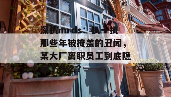 深扒mrds：扒一扒那些年被掩盖的丑闻，某大厂离职员工到底隐瞒了什么？