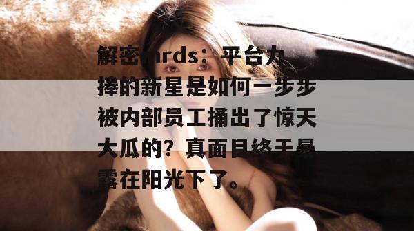 解密mrds：平台力捧的新星是如何一步步被内部员工捅出了惊天大瓜的？真面目终于暴露在阳光下了。