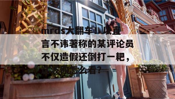mrds大翻车！以直言不讳著称的某评论员不仅造假还倒打一耙，这波你怎么看？
