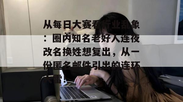 从每日大赛看行业乱象：圈内知名老好人连夜改名换姓想复出，从一份匿名邮件引出的连环大雷！