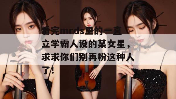 看完mrds里的一直立学霸人设的某女星，求求你们别再粉这种人了！
