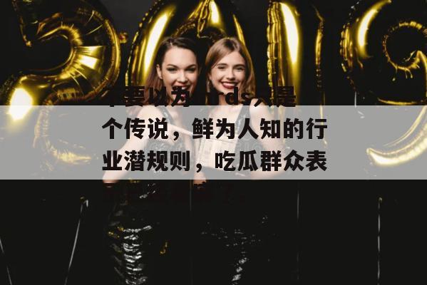 不要以为mrds只是个传说，鲜为人知的行业潜规则，吃瓜群众表示已经看麻了。
