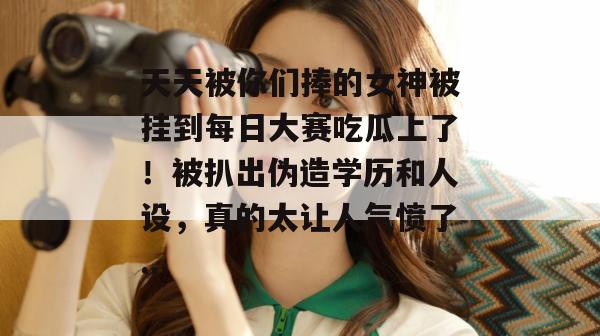 天天被你们捧的女神被挂到每日大赛吃瓜上了!被扒出伪造学历和人设,真的太让人气愤了... 天天被你们捧的女神被挂到每日大赛吃瓜上了!被扒出伪造学历和人设,真的太让人气愤了...