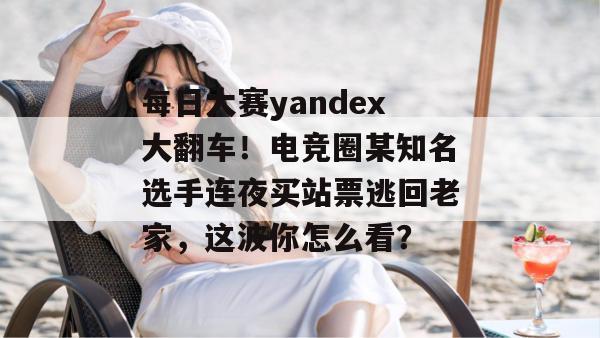 每日大赛yandex大翻车!电竞圈某知名选手连夜买站票逃回老家,这波你怎么看? 每日大赛yandex大翻车!电竞圈某知名选手连夜买站票逃回老家,这波你怎么看?