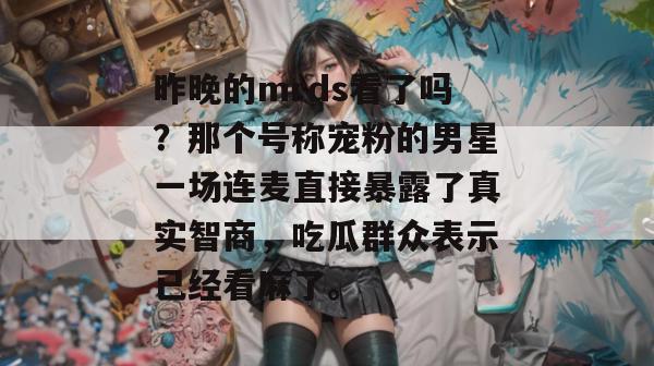 昨晚的mrds看了吗？那个号称宠粉的男星一场连麦直接暴露了真实智商，吃瓜群众表示已经看麻了。