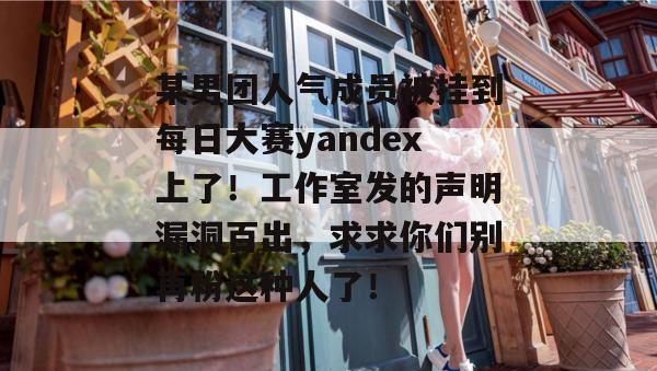 某男团人气成员被挂到每日大赛yandex上了!工作室发的声明漏洞百出,求求你们别再粉这种人了! 某男团人气成员被挂到每日大赛yandex上了!工作室发的声明漏洞百出,求求你们别再粉这种人了!