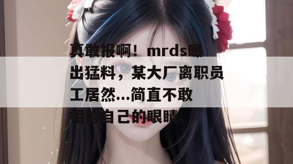 真敢报啊！mrds曝出猛料，某大厂离职员工居然...简直不敢相信自己的眼睛。